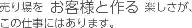 売り場をお客様と作る楽しさが、この仕事にはあります。